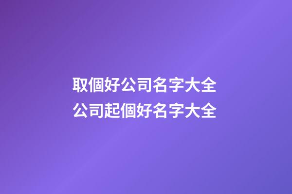 取個好公司名字大全 公司起個好名字大全-第1張-公司起名-玄機派